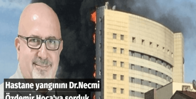 Hastane yangınını Dr.Necmi Özdemir Hoca'ya sorduk