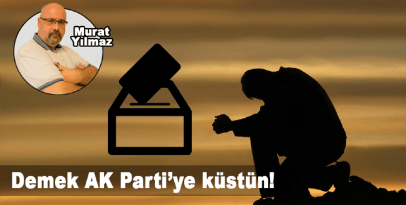 Demek AK Parti’ye küstün! 